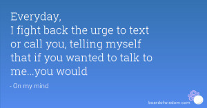 Everyday, I fight back the urge to text or call you, telling myself ...
