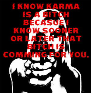 know karma is a bitch becasue I know sooner or later that bitch is ...