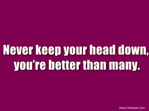 never keep your head down you re better than many