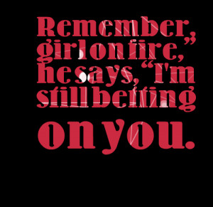 Quotes Picture: remember, girl on fire, he says, i'm still betting on ...
