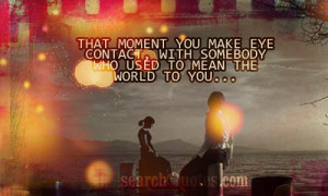 That moment you make eye contact, with somebody who used to mean the ...