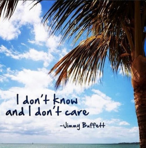 don't know and I don't care. -Jimmy Buffett