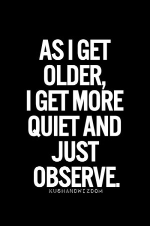 As I get older, I get more quiet & I just observe.