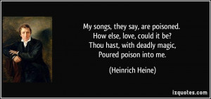 ... Thou hast, with deadly magic, Poured poison into me. - Heinrich Heine