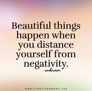... things happen when you distance yourself from negativity. – Unknown