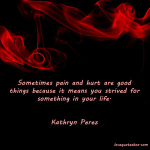 Sometimes pain and hurt are good things because it means you strived ...