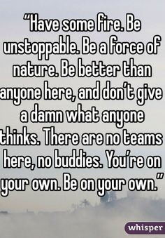 Have some fire. Be unstoppable. Be a force of nature. Be better than ...