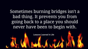 Sometimes burning bridges isn’t a bad thing. It prevents you from ...