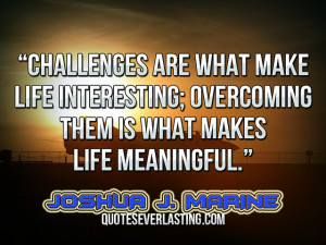 ... overcoming them is what makes life meaningful.” — Joshua J. Marine