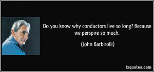 Do you know why conductors live so long? Because we perspire so much ...
