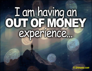 am having an out of money experience.” -Author Unknown