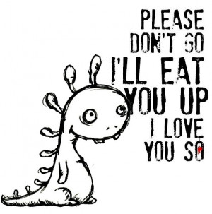 please don't go i'll eat you up i love you so
