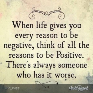 Truth... Always find a reason to stay positive, no matter what ...