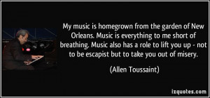 music is homegrown from the garden of New Orleans. Music is everything ...