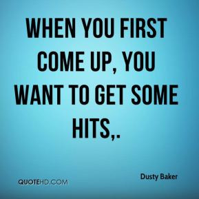 Dusty Baker When you firste up you want to get some hits
