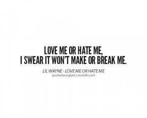 Love me or hate me, I swear it won’t make or break me.