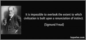 ... civilization is built upon a renunciation of instinct. - Sigmund Freud