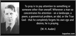 To pray is to pay attention to something or someone other than oneself ...