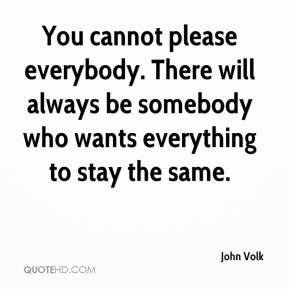 John Volk - You cannot please everybody. There will always be somebody ...