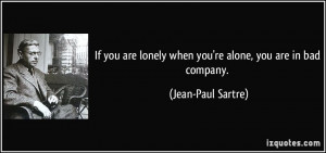 ... lonely when you're alone, you are in bad company. - Jean-Paul Sartre