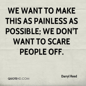 We want to make this as painless as possible; we don't want to scare ...