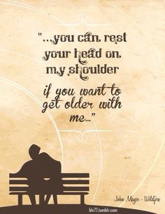 You can rest your head on my shoulder if you wanna get older with me ...
