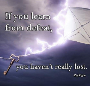 If you learn from defeat, you haven’t really lost. – Zig Ziglar