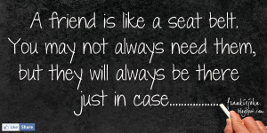 friend is like a seat belt. You may not always need them, but ...