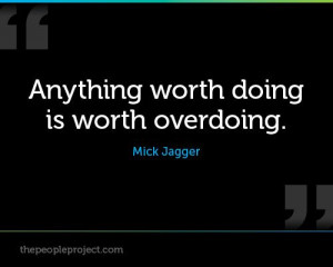 Anything worth doing is worth overdoing. - Mick Jagger