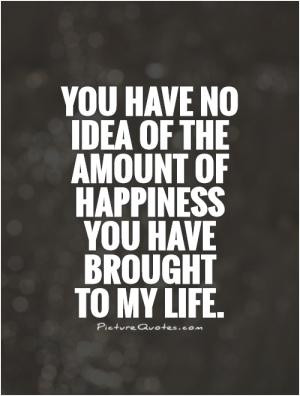 ... have no idea of the amount of happiness you have brought to my life