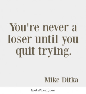 You're never a loser until you quit trying. ”