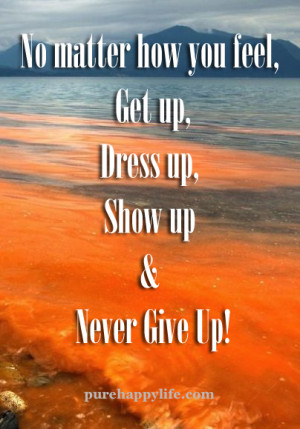 No matter how you feel, Get up, Dress up, Show up & Never Give Up!
