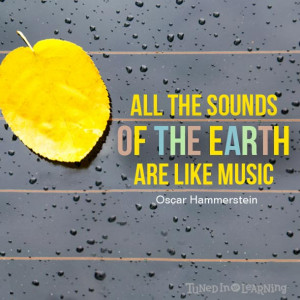 ... All the sounds of the earth are like music.” – Oscar Hammerstein