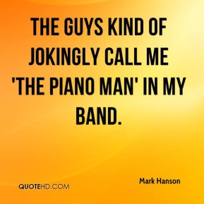 ... kind of jokingly call me 'the Piano Man' in my band. - Mark Hanson