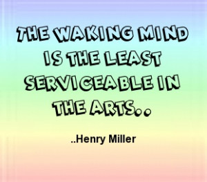 The waking mind is the least serviceable in the arts. Henry Miller