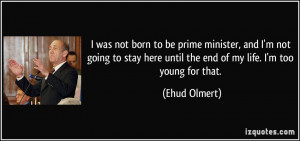 ... here until the end of my life. I'm too young for that. - Ehud Olmert