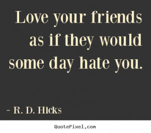 Quote about friendship - Love your friends as if they would some day ...