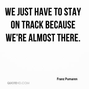 We just have to stay on track because we're almost there. - Franz ...
