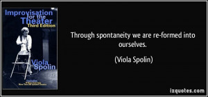 Through spontaneity we are re-formed into ourselves. - Viola Spolin