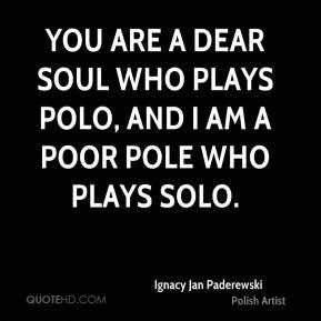 Ignacy Jan Paderewski - You are a dear soul who plays polo, and I am a ...