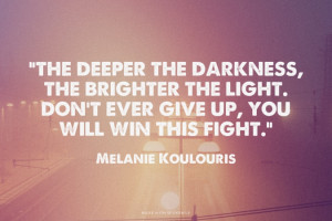 ... the brighter the light. Don't ever give up, you will win this fight