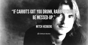 If carrots got you drunk, rabbits would be messed-up.”