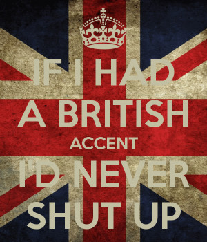 IF I HAD A BRITISH ACCENT I'D NEVER SHUT UP