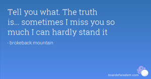 Tell you what. The truth is... sometimes I miss you so much I can ...
