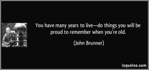 You have many years to live—do things you will be proud to remember ...