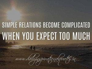 ... relations become complicated when you expect too much. ~ Anonymous