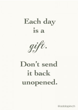 Each Day Is A Gift. Don’t Send It Back Unopened”~Clever Quote
