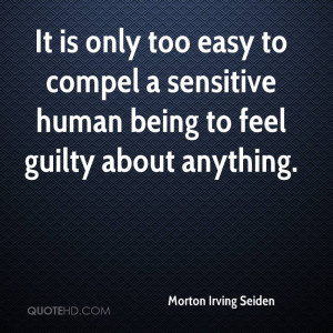 ... easy to compel a sensitive human being to feel guilty about anything