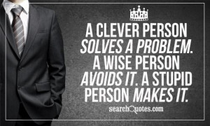 clever person solves a problem. A wise person avoids it. A stupid ...