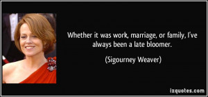 ... , or family, I've always been a late bloomer. - Sigourney Weaver